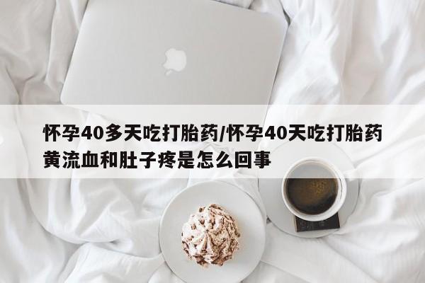 药流药购买怀孕40多天吃打胎药/怀孕40天吃打胎药黄流血和肚子疼是怎么回事