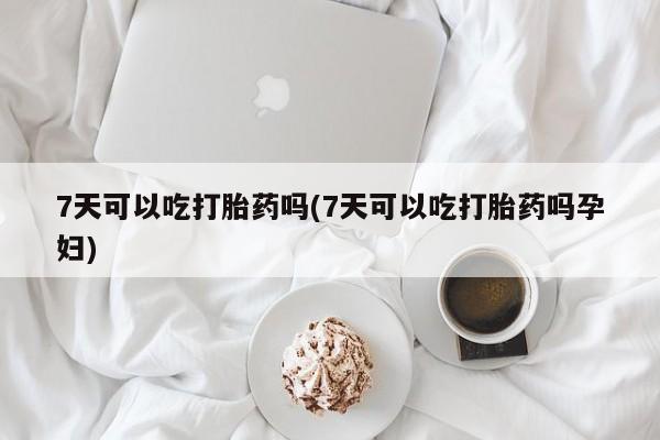 药流药购买7天可以吃打胎药吗(7天可以吃打胎药吗孕妇)