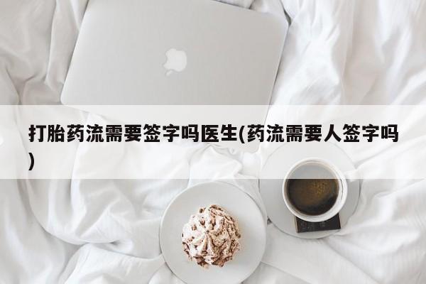 药流药购买打胎药流需要签字吗医生(药流需要人签字吗)