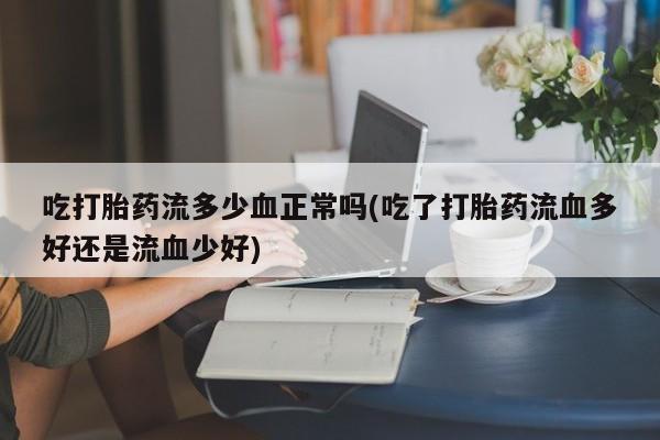 药流药购买吃打胎药流多少血正常吗(吃了打胎药流血多好还是流血少好)