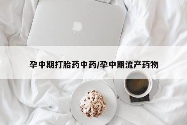 药流药购买孕中期打胎药中药/孕中期流产药物