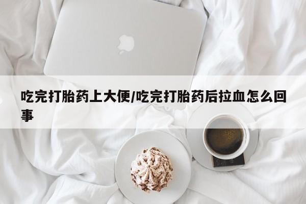 药流药购买吃完打胎药上大便/吃完打胎药后拉血怎么回事