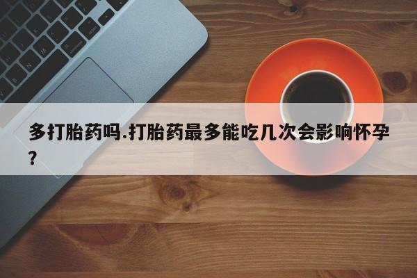 药流药购买多打胎药吗.打胎药最多能吃几次会影响怀孕？