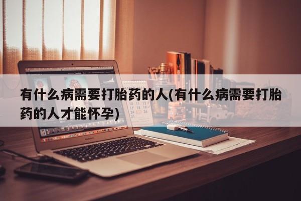 药流药购买有什么病需要打胎药的人(有什么病需要打胎药的人才能怀孕)
