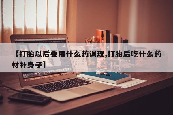 药流药购买【打胎以后要用什么药调理,打胎后吃什么药材补身子】