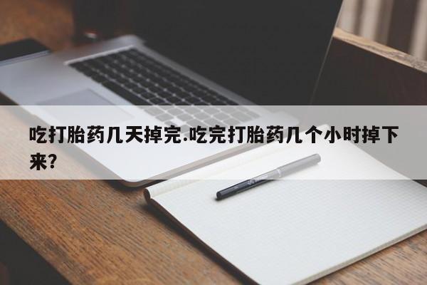 药流药购买吃打胎药几天掉完.吃完打胎药几个小时掉下来？
