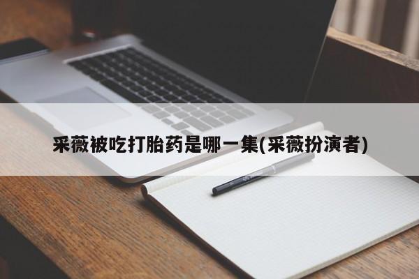 药流药购买采薇被吃打胎药是哪一集(采薇扮演者)