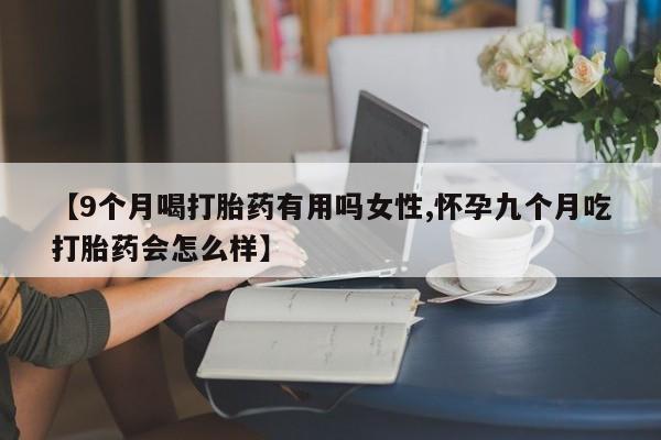 药流药购买【9个月喝打胎药有用吗女性,怀孕九个月吃打胎药会怎么样】