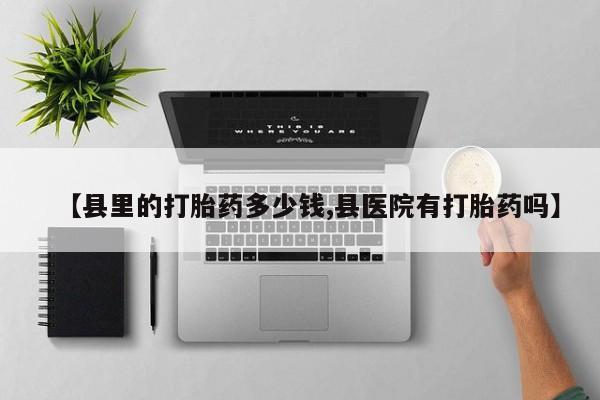 药流药购买【县里的打胎药多少钱,县医院有打胎药吗】