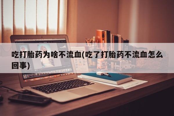 药流药购买吃打胎药为啥不流血(吃了打胎药不流血怎么回事)