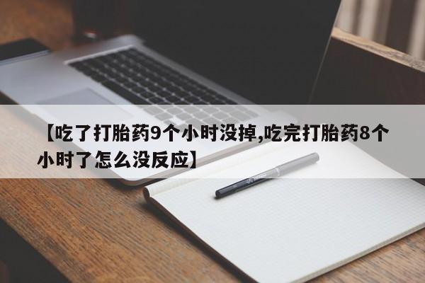 药流药购买【吃了打胎药9个小时没掉,吃完打胎药8个小时了怎么没反应】