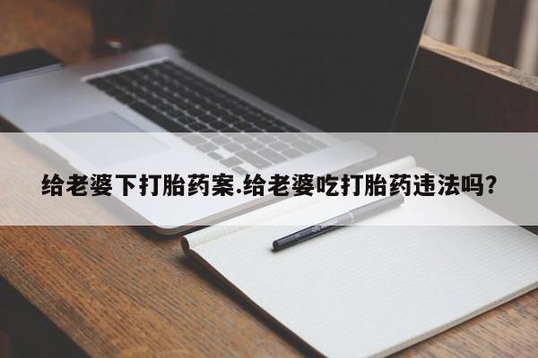药流药购买给老婆下打胎药案.给老婆吃打胎药违法吗？