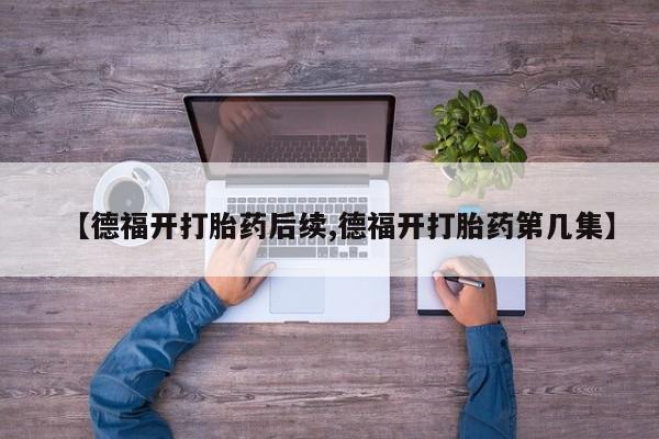 药流药购买【德福开打胎药后续,德福开打胎药第几集】