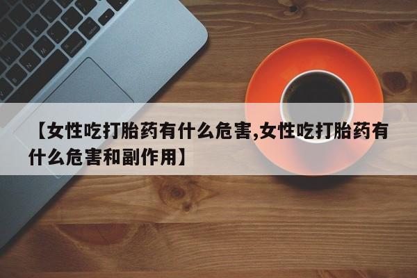 药流药购买【女性吃打胎药有什么危害,女性吃打胎药有什么危害和副作用】