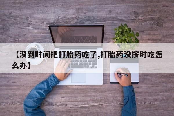 药流药购买【没到时间把打胎药吃了,打胎药没按时吃怎么办】