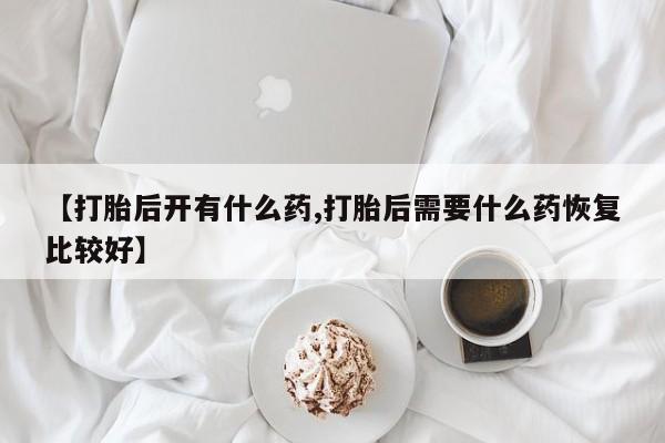 药流药购买【打胎后开有什么药,打胎后需要什么药恢复比较好】