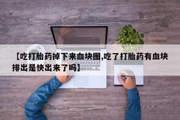 药流药购买【吃打胎药掉下来血块图,吃了打胎药有血块排出是快出来了吗】
