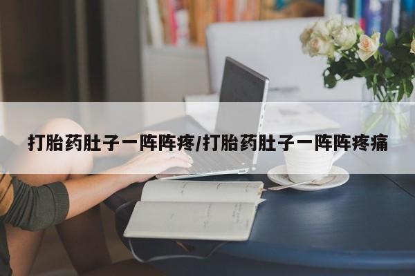 药流药购买打胎药肚子一阵阵疼/打胎药肚子一阵阵疼痛