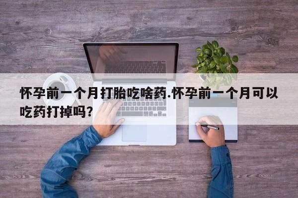 药流药购买怀孕前一个月打胎吃啥药.怀孕前一个月可以吃药打掉吗？