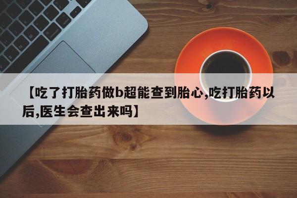 药流药购买【吃了打胎药做b超能查到胎心,吃打胎药以后,医生会查出来吗】