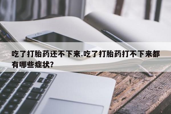 药流药购买吃了打胎药还不下来.吃了打胎药打不下来都有哪些症状？