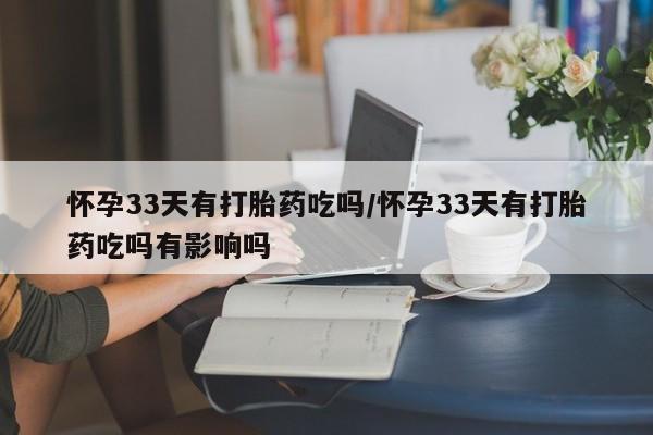 药流药购买怀孕33天有打胎药吃吗/怀孕33天有打胎药吃吗有影响吗
