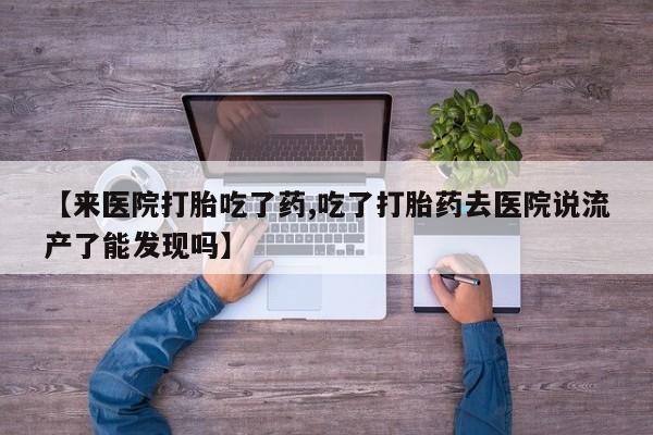 药流药购买【来医院打胎吃了药,吃了打胎药去医院说流产了能发现吗】