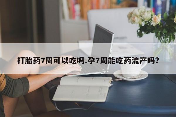 药流药购买打胎药7周可以吃吗.孕7周能吃药流产吗？