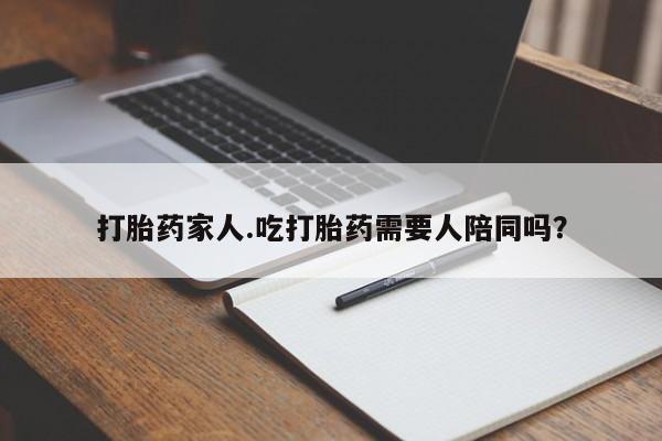 药流药购买打胎药家人.吃打胎药需要人陪同吗？