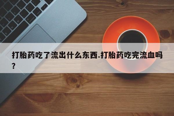 药流药购买打胎药吃了流出什么东西.打胎药吃完流血吗？