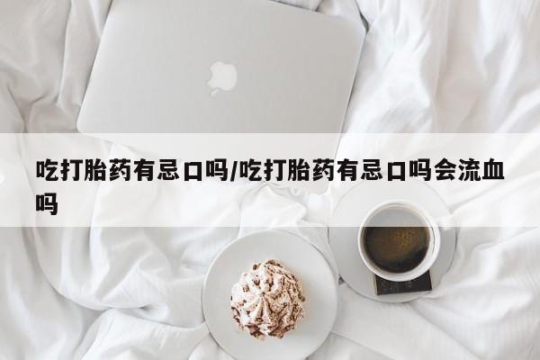 药流药购买吃打胎药有忌口吗/吃打胎药有忌口吗会流血吗