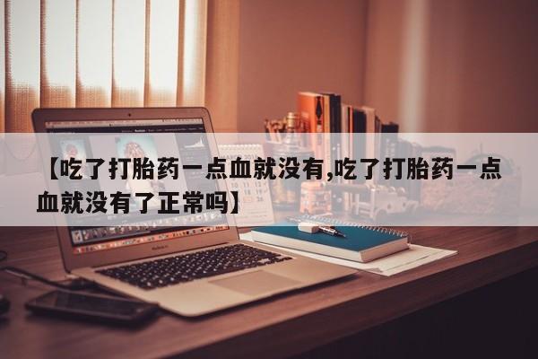 药流药购买【吃了打胎药一点血就没有,吃了打胎药一点血就没有了正常吗】