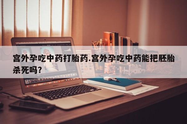 药流药购买宫外孕吃中药打胎药.宫外孕吃中药能把胚胎杀死吗？