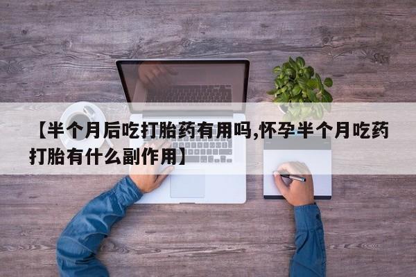 药流药购买【半个月后吃打胎药有用吗,怀孕半个月吃药打胎有什么副作用】