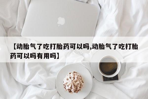 药流药购买【动胎气了吃打胎药可以吗,动胎气了吃打胎药可以吗有用吗】