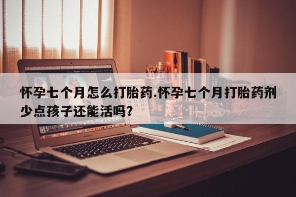 药流药购买怀孕七个月怎么打胎药.怀孕七个月打胎药剂少点孩子还能活吗？