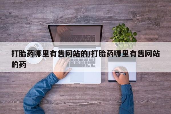 药流药购买打胎药哪里有售网站的/打胎药哪里有售网站的药