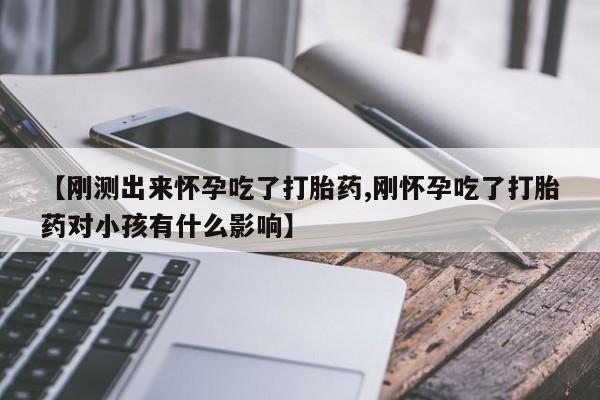 药流药购买【刚测出来怀孕吃了打胎药,刚怀孕吃了打胎药对小孩有什么影响】