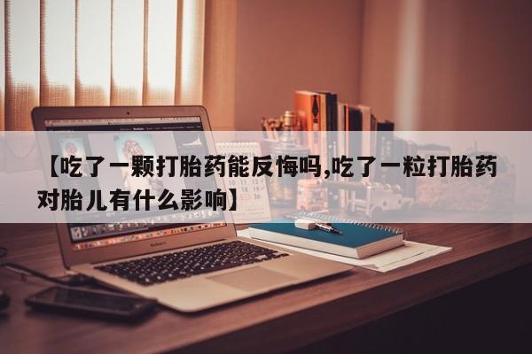 药流药购买【吃了一颗打胎药能反悔吗,吃了一粒打胎药对胎儿有什么影响】