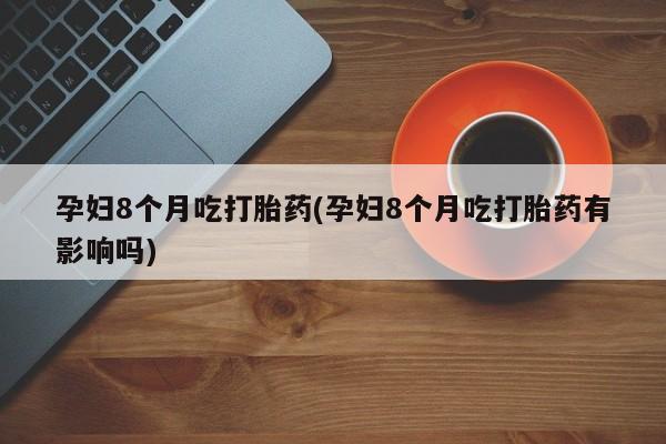 药流药购买孕妇8个月吃打胎药(孕妇8个月吃打胎药有影响吗)