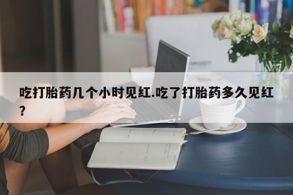 药流药购买吃打胎药几个小时见红.吃了打胎药多久见红？
