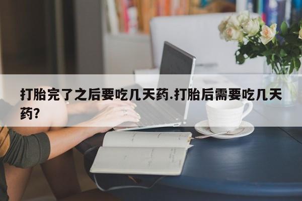 药流药购买打胎完了之后要吃几天药.打胎后需要吃几天药？