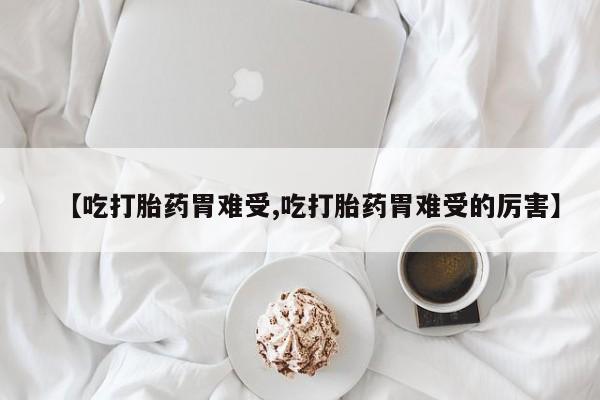 药流药购买【吃打胎药胃难受,吃打胎药胃难受的厉害】