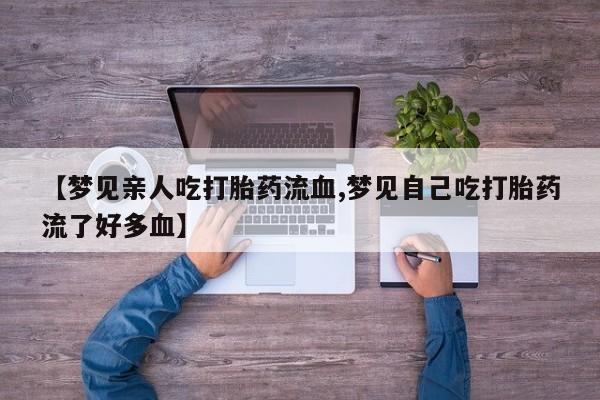 药流药购买【梦见亲人吃打胎药流血,梦见自己吃打胎药流了好多血】