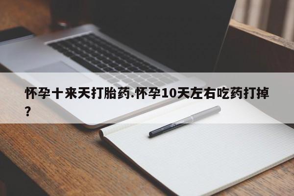 药流药购买怀孕十来天打胎药.怀孕10天左右吃药打掉？