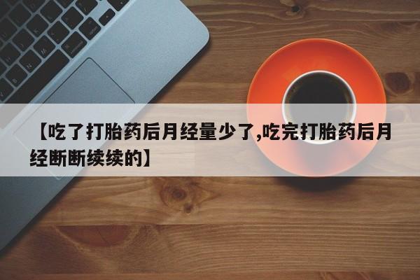 药流药购买【吃了打胎药后月经量少了,吃完打胎药后月经断断续续的】