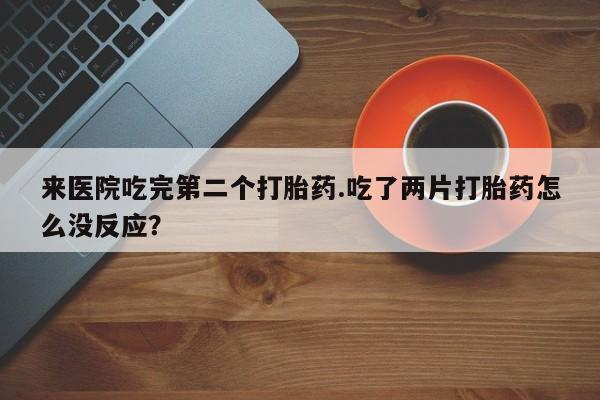 药流药购买来医院吃完第二个打胎药.吃了两片打胎药怎么没反应？