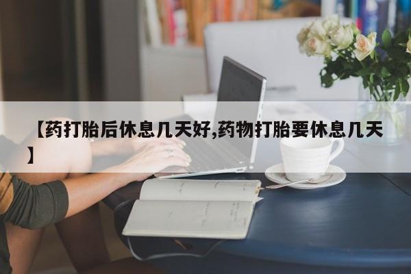 药流药购买【药打胎后休息几天好,药物打胎要休息几天】
