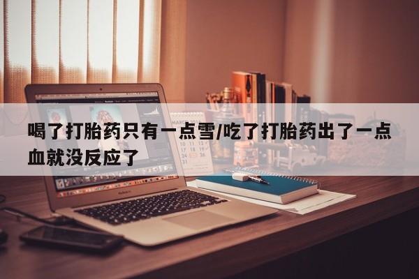 药流药购买喝了打胎药只有一点雪/吃了打胎药出了一点血就没反应了
