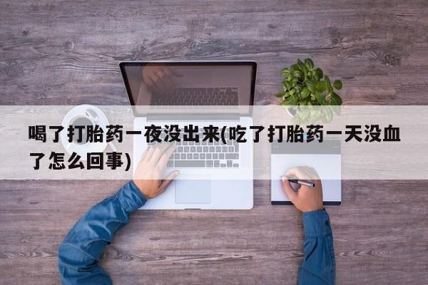 药流药购买喝了打胎药一夜没出来(吃了打胎药一天没血了怎么回事)